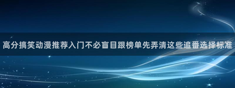 虫虫漫画免费观看完整版:高分搞笑动漫推荐入门不必盲目跟榜单先弄清这些追番选择标准配图
