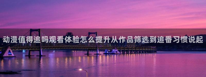 虫虫漫画最新章节列表:动漫值得追吗观看体验怎么提升从作品筛选到追番习惯说起配图