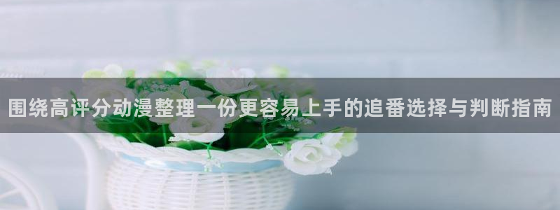 虫虫漫画大全：围绕高评分动漫整理一份更容易上手的追番选择与判断指南配图