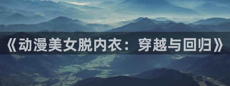 虫虫漫画热门作品：《动漫美女脱内衣：穿越与回归》配图