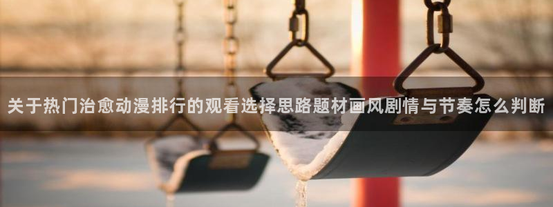 虫虫漫画完整版在线阅读:关于热门治愈动漫排行的观看选择思路题材画风剧情与节奏怎么判断配图