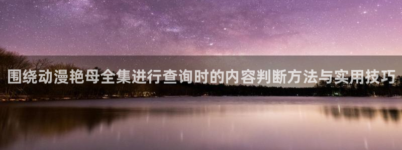 虫虫漫画热门推荐:围绕动漫艳母全集进行查询时的内容判断方法与实用技巧配图