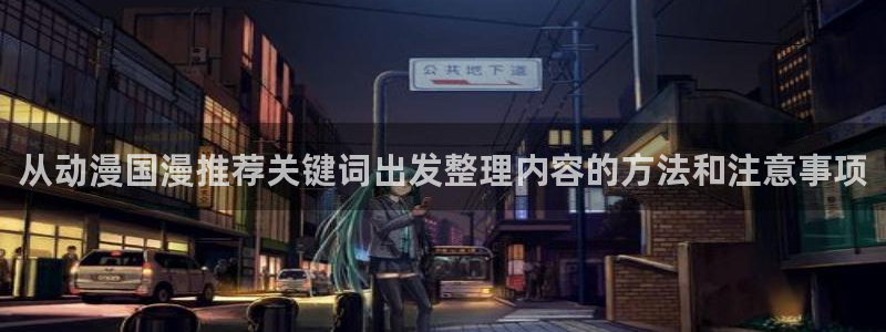 虫虫漫画网页版:从动漫国漫推荐关键词出发整理内容的方法和注意事项配图