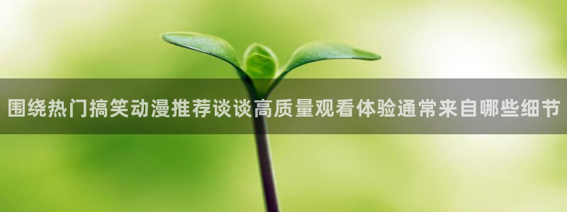 虫虫漫画在线：围绕热门搞笑动漫推荐谈谈高质量观看体验通常来自哪些细节配图